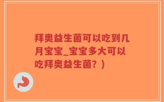 拜奥益生菌可以吃到几月宝宝_宝宝多大可以吃拜奥益生菌？)