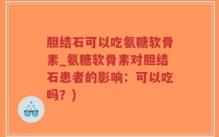 胆结石可以吃氨糖软骨素_氨糖软骨素对胆结石患者的影响：可以吃吗？)
