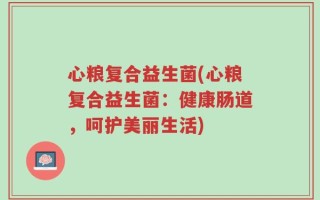 心粮复合益生菌(心粮复合益生菌：健康肠道，呵护美丽生活)