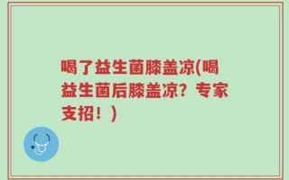 喝了益生菌膝盖凉(喝益生菌后膝盖凉？专家支招！)