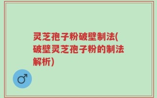 灵芝孢子粉破壁制法(破壁灵芝孢子粉的制法解析)