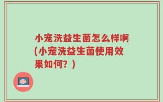 小宠洗益生菌怎么样啊(小宠洗益生菌使用效果如何？)