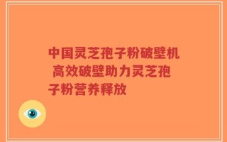 中国灵芝孢子粉破壁机 高效破壁助力灵芝孢子粉营养释放
