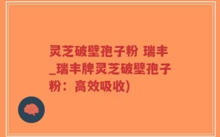 灵芝破壁孢子粉 瑞丰_瑞丰牌灵芝破壁孢子粉：高效吸收)