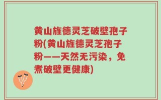 黄山旌德灵芝破壁孢子粉(黄山旌德灵芝孢子粉——天然无污染，免煮破壁更健康)