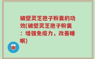 破壁灵芝孢子粉囊的功效(破壁灵芝孢子粉囊：增强免疫力，改善睡眠)