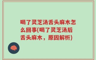 喝了灵芝汤舌头麻木怎么回事(喝了灵芝汤后舌头麻木，原因解析)