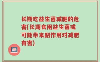 长期吃益生菌减肥的危害(长期食用益生菌或可能带来副作用对减肥有害)