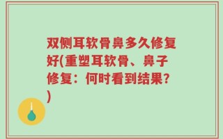 双侧耳软骨鼻多久修复好(重塑耳软骨、鼻子修复：何时看到结果？)