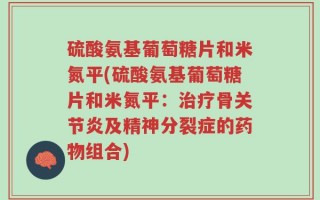 硫酸氨基葡萄糖片和米氮平(硫酸氨基葡萄糖片和米氮平：治疗骨关节炎及精神分裂症的药物组合)