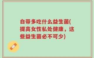 白带多吃什么益生菌(提高女性私处健康，这些益生菌必不可少)