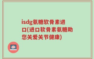 isdg氨糖软骨素进口(进口软骨素氨糖助您关爱关节健康)