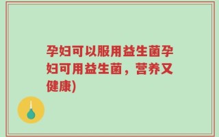 孕妇可以服用益生菌孕妇可用益生菌，营养又健康)