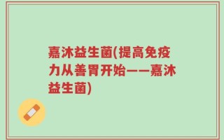 嘉沐益生菌(提高免疫力从善胃开始——嘉沐益生菌)