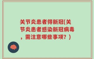 关节炎患者得新冠(关节炎患者感染新冠病毒，需注意哪些事项？)