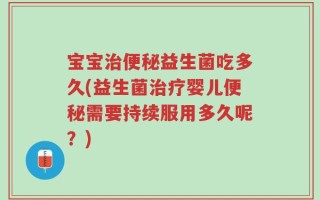 宝宝治便秘益生菌吃多久(益生菌治疗婴儿便秘需要持续服用多久呢？)