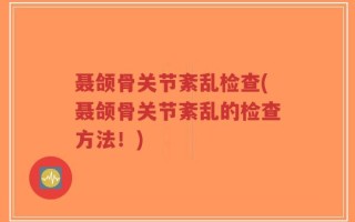 聂颌骨关节紊乱检查(聂颌骨关节紊乱的检查方法！)