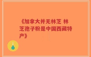 《加拿大并无林芝 林芝孢子粉是中国西藏特产》