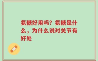 氨糖好用吗？氨糖是什么，为什么说对关节有好处