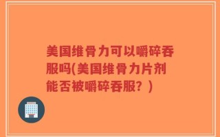 美国维骨力可以嚼碎吞服吗(美国维骨力片剂能否被嚼碎吞服？)