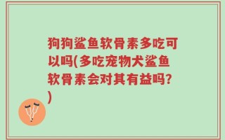 狗狗鲨鱼软骨素多吃可以吗(多吃宠物犬鲨鱼软骨素会对其有益吗？)