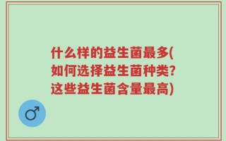 什么样的益生菌最多(如何选择益生菌种类？这些益生菌含量最高)