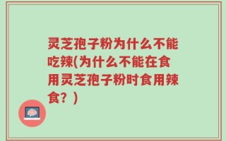 灵芝孢子粉为什么不能吃辣(为什么不能在食用灵芝孢子粉时食用辣食？)