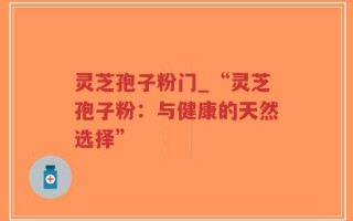 灵芝孢子粉门_“灵芝孢子粉：与健康的天然选择”