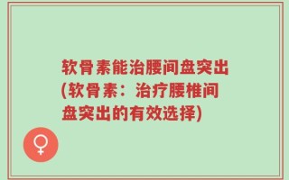 软骨素能治腰间盘突出(软骨素：治疗腰椎间盘突出的有效选择)