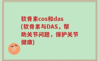 软骨素cos和das(软骨素与DAS，帮助关节问题，保护关节健康)