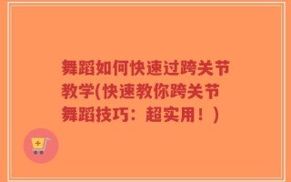 舞蹈如何快速过跨关节教学(快速教你跨关节舞蹈技巧：超实用！)