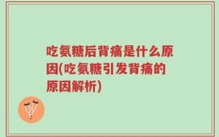吃氨糖后背痛是什么原因(吃氨糖引发背痛的原因解析)