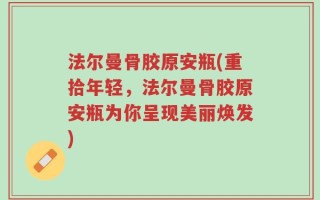 法尔曼骨胶原安瓶(重拾年轻，法尔曼骨胶原安瓶为你呈现美丽焕发)