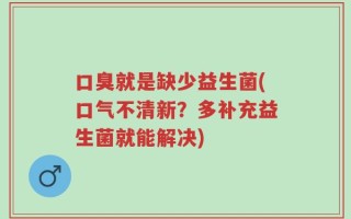 口臭就是缺少益生菌(口气不清新？多补充益生菌就能解决)