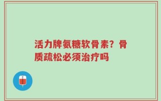 活力牌氨糖软骨素？骨质疏松必须治疗吗