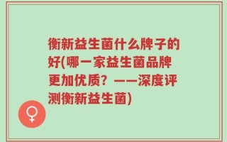 衡新益生菌什么牌子的好(哪一家益生菌品牌更加优质？——深度评测衡新益生菌)