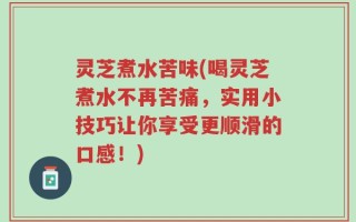 灵芝煮水苦味(喝灵芝煮水不再苦痛，实用小技巧让你享受更顺滑的口感！)