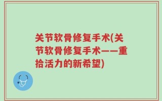 关节软骨修复手术(关节软骨修复手术——重拾活力的新希望)