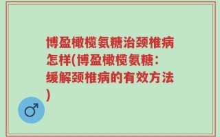 博盈橄榄氨糖治颈椎病怎样(博盈橄榄氨糖：缓解颈椎病的有效方法)