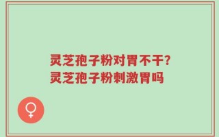 灵芝孢子粉对胃不干？灵芝孢子粉刺激胃吗