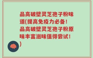 品高破壁灵芝孢子粉味道(提高免疫力必备！品高破壁灵芝孢子粉原味丰富滋味值得尝试！)