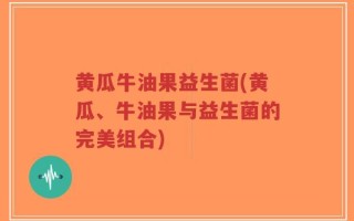 黄瓜牛油果益生菌(黄瓜、牛油果与益生菌的完美组合)