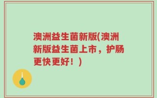 澳洲益生菌新版(澳洲新版益生菌上市，护肠更快更好！)