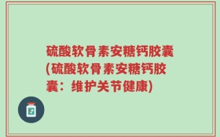 硫酸软骨素安糖钙胶囊(硫酸软骨素安糖钙胶囊：维护关节健康)