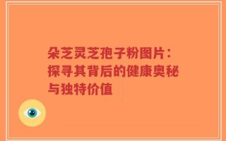 朵芝灵芝孢子粉图片：探寻其背后的健康奥秘与独特价值