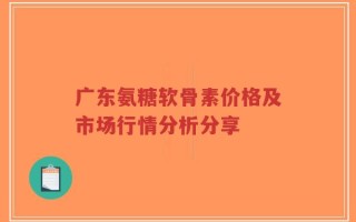 广东氨糖软骨素价格及市场行情分析分享