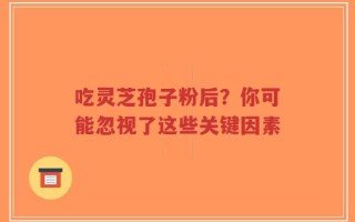 吃灵芝孢子粉后？你可能忽视了这些关键因素