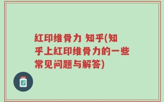 红印维骨力 知乎(知乎上红印维骨力的一些常见问题与解答)