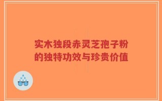 实木独段赤灵芝孢子粉的独特功效与珍贵价值