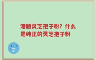 港版灵芝孢子粉？什么是纯正的灵芝孢子粉
